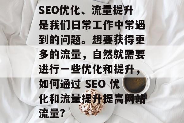 SEO优化、流量提升是我们日常工作中常遇到的问题。想要获得更多的流量,自然就需要进行一些优化和提升,如何通过 SEO 优化和流量提升提高网站流量? SEO优化、流量提升是我们日常工作中常遇到的问题。想要获得更多的流量,自然就需要进行一些优化和提升,如何通过 SEO 优化和流量提升提高网站流量?