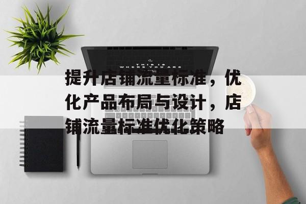 提升店铺流量标准,优化产品布局与设计,店铺流量标准优化策略 提升店铺流量标准,优化产品布局与设计,店铺流量标准优化策略