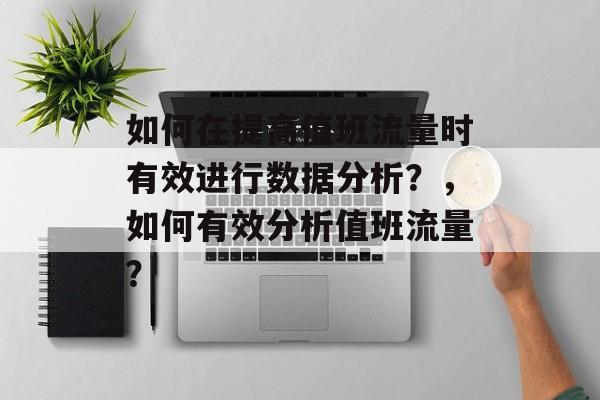 如何在提高值班流量时有效进行数据分析?,如何有效分析值班流量? 如何在提高值班流量时有效进行数据分析?,如何有效分析值班流量?