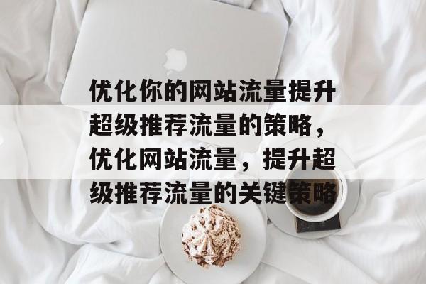 优化你的网站流量提升超级推荐流量的策略，优化网站流量，提升超级推荐流量的关键策略