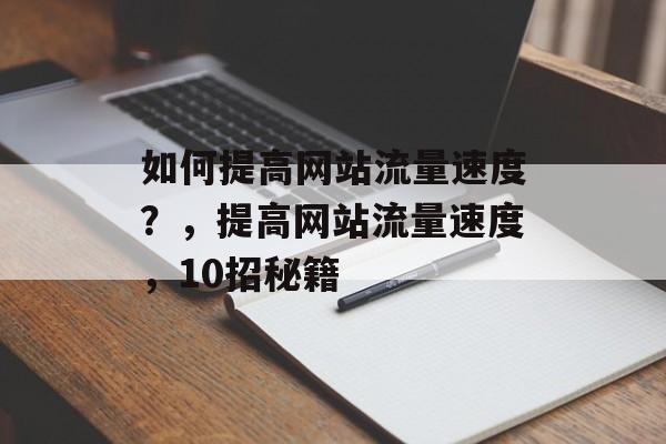 如何提高网站流量速度?,提高网站流量速度,10招秘籍 如何提高网站流量速度?,提高网站流量速度,10招秘籍