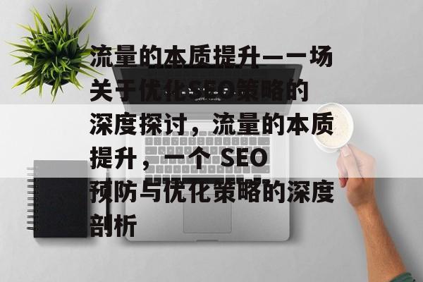 流量的本质提升—一场关于优化SEO策略的深度探讨,流量的本质提升,一个 SEO 预防与优化策略的深度剖析 流量的本质提升—一场关于优化SEO策略的深度探讨,流量的本质提升,一个 SEO 预防与优化策略的深度剖析