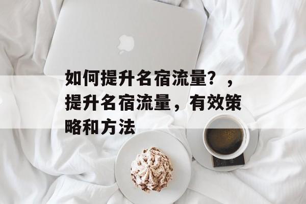 如何提升名宿流量?,提升名宿流量,有效策略和方法 如何提升名宿流量?,提升名宿流量,有效策略和方法