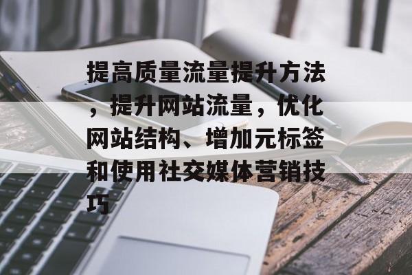 提高质量流量提升方法,提升网站流量,优化网站结构、增加元标签和使用社交媒体营销技巧 提高质量流量提升方法,提升网站流量,优化网站结构、增加元标签和使用社交媒体营销技巧