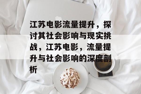 江苏电影流量提升,探讨其社会影响与现实挑战,江苏电影,流量提升与社会影响的深度剖析 江苏电影流量提升,探讨其社会影响与现实挑战,江苏电影,流量提升与社会影响的深度剖析