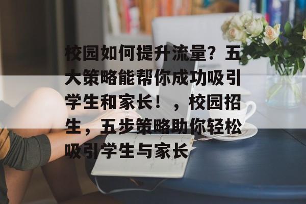 校园如何提升流量?五大策略能帮你成功吸引学生和家长!,校园招生,五步策略助你轻松吸引学生与家长 校园如何提升流量?五大策略能帮你成功吸引学生和家长!,校园招生,五步策略助你轻松吸引学生与家长