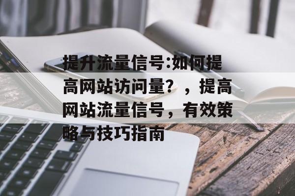 提升流量信号:如何提高网站访问量?,提高网站流量信号,有效策略与技巧指南 提升流量信号:如何提高网站访问量?,提高网站流量信号,有效策略与技巧指南