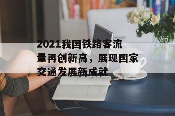 2021我国铁路客流量再创新高,展现国家交通发展新成就 2021我国铁路客流量再创新高,展现国家交通发展新成就
