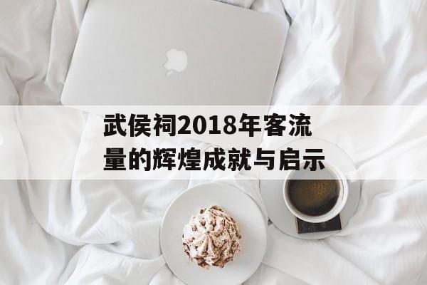 武侯祠2018年客流量的辉煌成就与启示 武侯祠2018年客流量的辉煌成就与启示