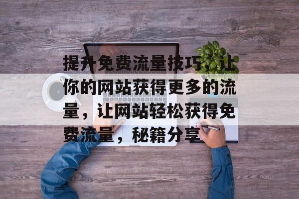 提升免费流量技巧,让你的网站获得更多的流量,让网站轻松获得免费流量,秘籍分享 提升免费流量技巧,让你的网站获得更多的流量,让网站轻松获得免费流量,秘籍分享