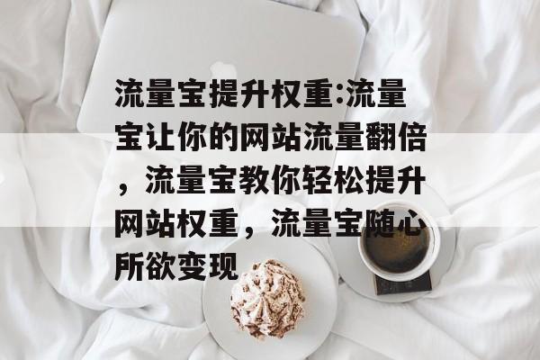 流量宝提升权重:流量宝让你的网站流量翻倍，流量宝教你轻松提升网站权重，流量宝随心所欲变现
