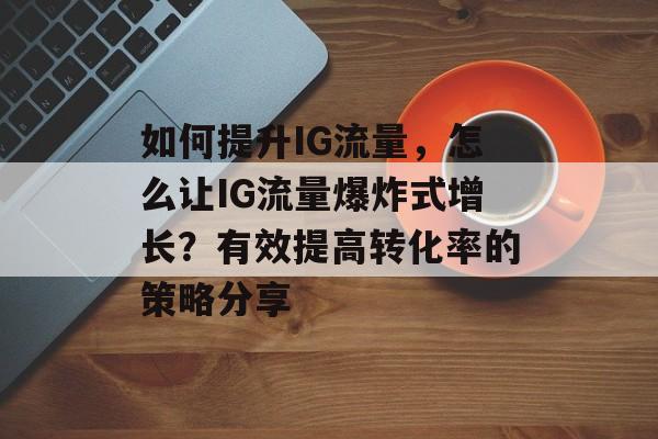 如何提升IG流量,怎么让IG流量爆炸式增长?有效提高转化率的策略分享 如何提升IG流量,怎么让IG流量爆炸式增长?有效提高转化率的策略分享
