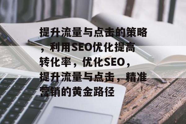 提升流量与点击的策略,利用SEO优化提高转化率,优化SEO,提升流量与点击,精准营销的黄金路径 提升流量与点击的策略,利用SEO优化提高转化率,优化SEO,提升流量与点击,精准营销的黄金路径