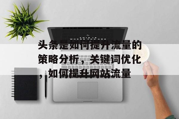 头条是如何提升流量的策略分析，关键词优化，如何提升网站流量