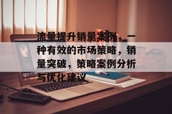 流量提升销量案例,一种有效的市场策略,销量突破,策略案例分析与优化建议 流量提升销量案例,一种有效的市场策略,销量突破,策略案例分析与优化建议