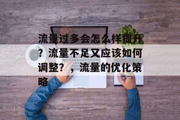 流量过多会怎么样提升?流量不足又应该如何调整?,流量的优化策略 流量过多会怎么样提升?流量不足又应该如何调整?,流量的优化策略