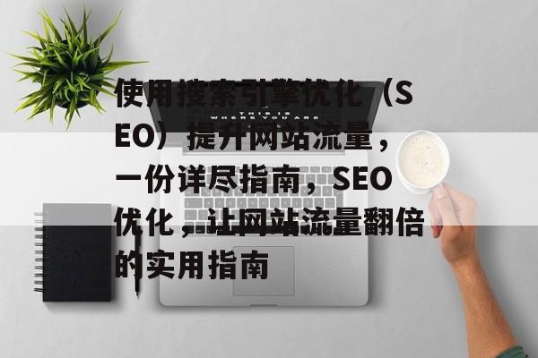 使用搜索引擎优化(SEO)提升网站流量,一份详尽指南,SEO优化,让网站流量翻倍的实用指南 使用搜索引擎优化(SEO)提升网站流量,一份详尽指南,SEO优化,让网站流量翻倍的实用指南