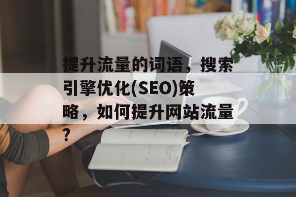 提升流量的词语，搜索引擎优化(SEO)策略，如何提升网站流量?