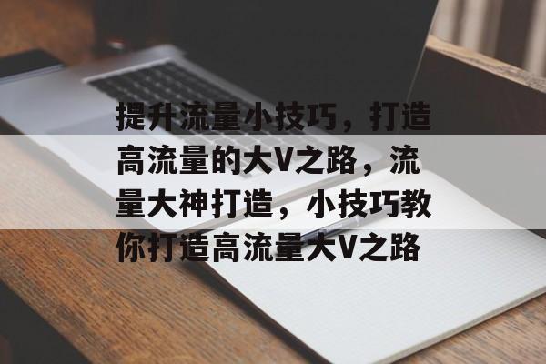 提升流量小技巧,打造高流量的大V之路,流量大神打造,小技巧教你打造高流量大V之路 提升流量小技巧,打造高流量的大V之路,流量大神打造,小技巧教你打造高流量大V之路