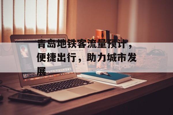 青岛地铁客流量预计,便捷出行,助力城市发展 青岛地铁客流量预计,便捷出行,助力城市发展