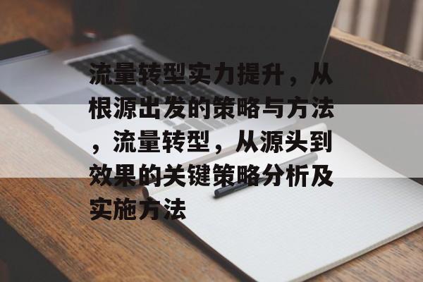 流量转型实力提升,从根源出发的策略与方法,流量转型,从源头到效果的关键策略分析及实施方法 流量转型实力提升,从根源出发的策略与方法,流量转型,从源头到效果的关键策略分析及实施方法