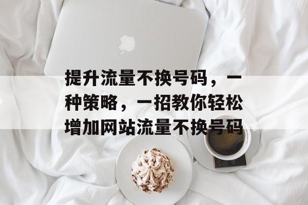 提升流量不换号码,一种策略,一招教你轻松增加网站流量不换号码 提升流量不换号码,一种策略,一招教你轻松增加网站流量不换号码