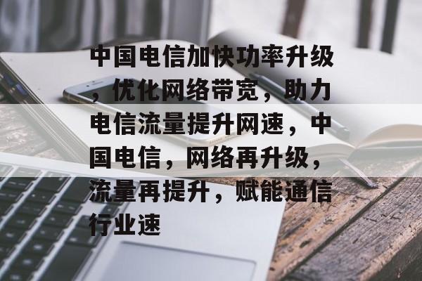 中国电信加快功率升级,优化网络带宽,助力电信流量提升网速,中国电信,网络再升级,流量再提升,赋能通信行业速 中国电信加快功率升级,优化网络带宽,助力电信流量提升网速,中国电信,网络再升级,流量再提升,赋能通信行业速