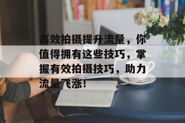 高效拍摄提升流量,你值得拥有这些技巧,掌握有效拍摄技巧,助力流量飞涨! 高效拍摄提升流量,你值得拥有这些技巧,掌握有效拍摄技巧,助力流量飞涨!