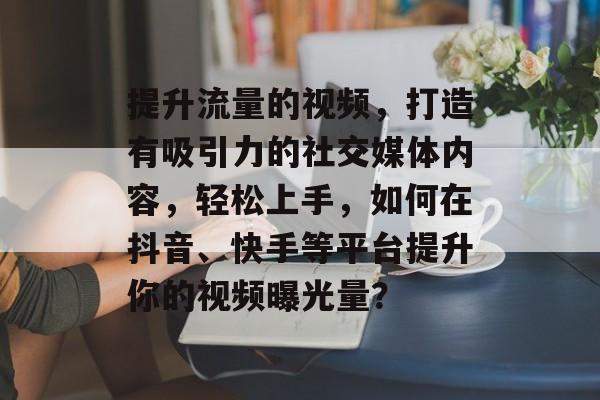 提升流量的视频,打造有吸引力的社交媒体内容,轻松上手,如何在抖音、快手等平台提升你的视频曝光量? 提升流量的视频,打造有吸引力的社交媒体内容,轻松上手,如何在抖音、快手等平台提升你的视频曝光量?