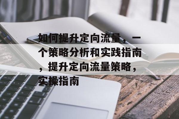 如何提升定向流量,一个策略分析和实践指南,提升定向流量策略,实操指南 如何提升定向流量,一个策略分析和实践指南,提升定向流量策略,实操指南