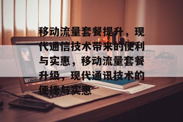 移动流量套餐提升,现代通信技术带来的便利与实惠,移动流量套餐升级,现代通讯技术的便捷与实惠 移动流量套餐提升,现代通信技术带来的便利与实惠,移动流量套餐升级,现代通讯技术的便捷与实惠