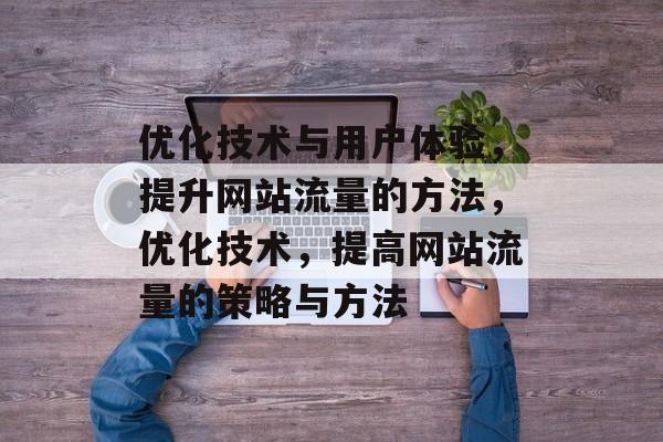 优化技术与用户体验,提升网站流量的方法,优化技术,提高网站流量的策略与方法 优化技术与用户体验,提升网站流量的方法,优化技术,提高网站流量的策略与方法