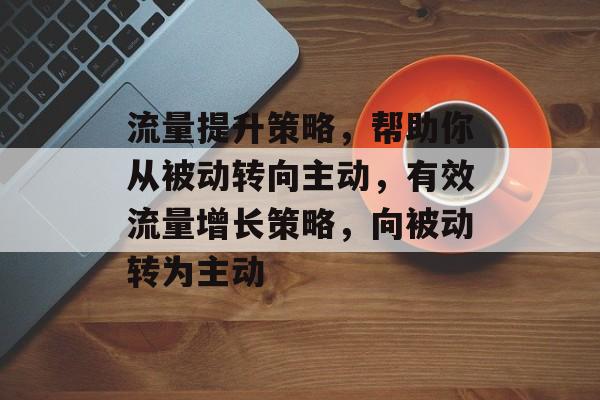 流量提升策略,帮助你从被动转向主动,有效流量增长策略,向被动转为主动 流量提升策略,帮助你从被动转向主动,有效流量增长策略,向被动转为主动
