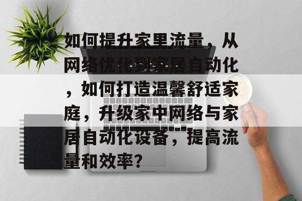 如何提升家里流量,从网络优化到家居自动化,如何打造温馨舒适家庭,升级家中网络与家居自动化设备,提高流量和效率? 如何提升家里流量,从网络优化到家居自动化,如何打造温馨舒适家庭,升级家中网络与家居自动化设备,提高流量和效率?