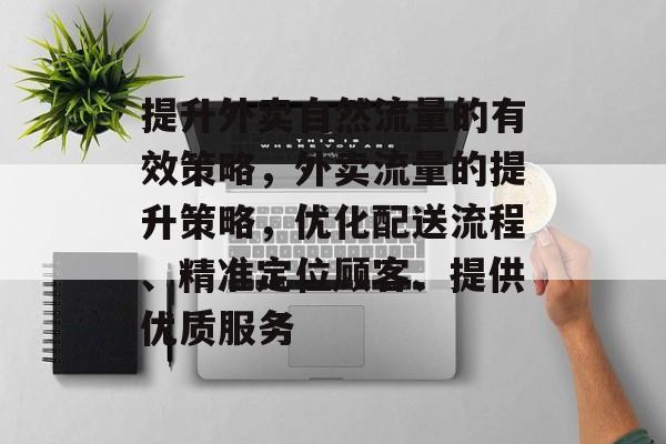 提升外卖自然流量的有效策略,外卖流量的提升策略,优化配送流程、精准定位顾客、提供优质服务 提升外卖自然流量的有效策略,外卖流量的提升策略,优化配送流程、精准定位顾客、提供优质服务