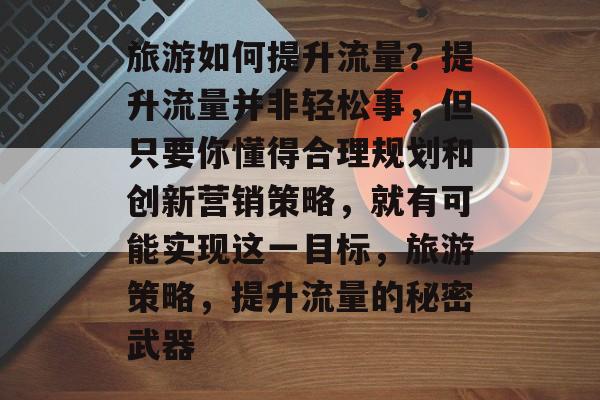 旅游如何提升流量?提升流量并非轻松事,但只要你懂得合理规划和创新营销策略,就有可能实现这一目标,旅游策略,提升流量的秘密武器 旅游如何提升流量?提升流量并非轻松事,但只要你懂得合理规划和创新营销策略,就有可能实现这一目标,旅游策略,提升流量的秘密武器
