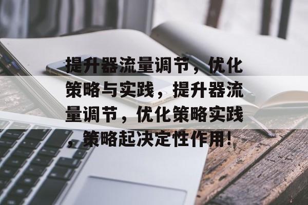 提升器流量调节，优化策略与实践，提升器流量调节，优化策略实践，策略起决定性作用!
