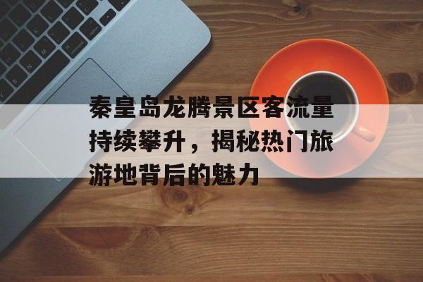 秦皇岛龙腾景区客流量持续攀升,揭秘热门旅游地背后的魅力 秦皇岛龙腾景区客流量持续攀升,揭秘热门旅游地背后的魅力