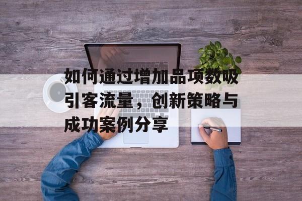 如何通过增加品项数吸引客流量,创新策略与成功案例分享 如何通过增加品项数吸引客流量,创新策略与成功案例分享