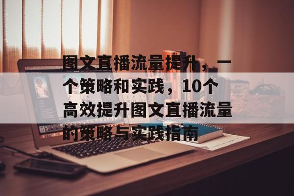图文直播流量提升,一个策略和实践,10个高效提升图文直播流量的策略与实践指南 图文直播流量提升,一个策略和实践,10个高效提升图文直播流量的策略与实践指南