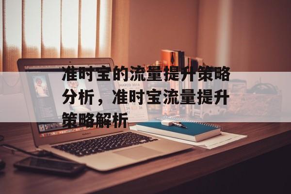 准时宝的流量提升策略分析,准时宝流量提升策略解析 准时宝的流量提升策略分析,准时宝流量提升策略解析