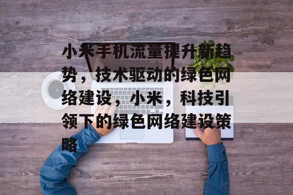 小米手机流量提升新趋势,技术驱动的绿色网络建设,小米,科技引领下的绿色网络建设策略 小米手机流量提升新趋势,技术驱动的绿色网络建设,小米,科技引领下的绿色网络建设策略