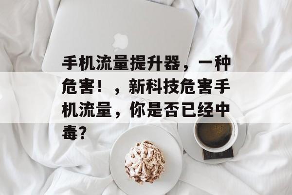 手机流量提升器,一种危害!,新科技危害手机流量,你是否已经中毒? 手机流量提升器,一种危害!,新科技危害手机流量,你是否已经中毒?