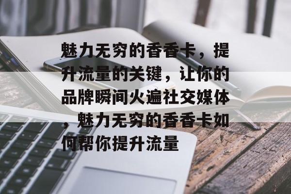 魅力无穷的香香卡,提升流量的关键,让你的品牌瞬间火遍社交媒体,魅力无穷的香香卡如何帮你提升流量 魅力无穷的香香卡,提升流量的关键,让你的品牌瞬间火遍社交媒体,魅力无穷的香香卡如何帮你提升流量