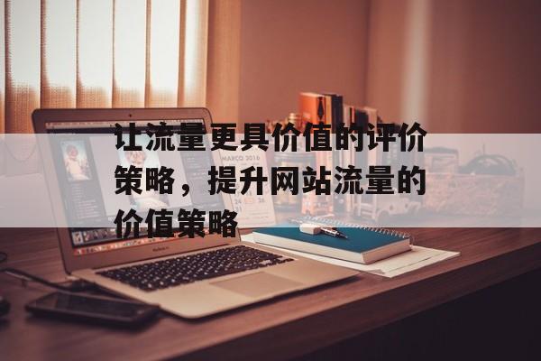 让流量更具价值的评价策略,提升网站流量的价值策略 让流量更具价值的评价策略,提升网站流量的价值策略