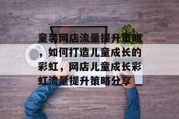 童装网店流量提升策略,如何打造儿童成长的彩虹,网店儿童成长彩虹流量提升策略分享 童装网店流量提升策略,如何打造儿童成长的彩虹,网店儿童成长彩虹流量提升策略分享