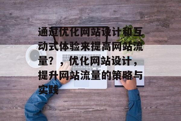通过优化网站设计和互动式体验来提高网站流量?,优化网站设计,提升网站流量的策略与实践 通过优化网站设计和互动式体验来提高网站流量?,优化网站设计,提升网站流量的策略与实践