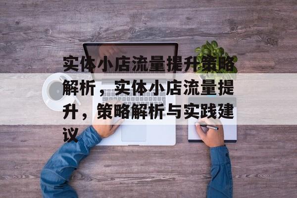 实体小店流量提升策略解析，实体小店流量提升，策略解析与实践建议