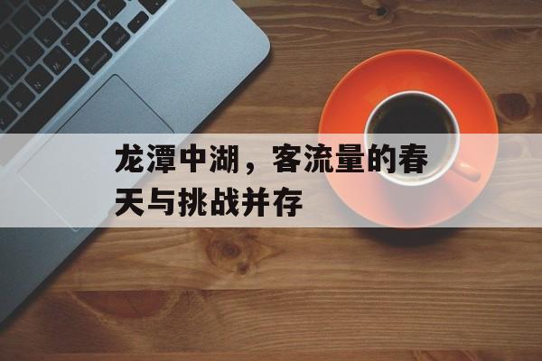 龙潭中湖,客流量的春天与挑战并存 龙潭中湖,客流量的春天与挑战并存