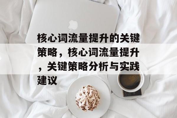 核心词流量提升的关键策略,核心词流量提升,关键策略分析与实践建议 核心词流量提升的关键策略,核心词流量提升,关键策略分析与实践建议